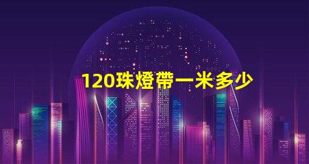 120珠燈帶一米多少瓦 120珠燈帶一米多少瓦5730
